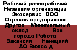 Рабочий-разнорабочий › Название организации ­ Экосервис, ООО › Отрасль предприятия ­ Другое › Минимальный оклад ­ 12 000 - Все города Работа » Вакансии   . Ненецкий АО,Вижас д.